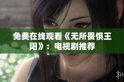 免费在线观看《无所畏惧王阳》：电视剧推荐