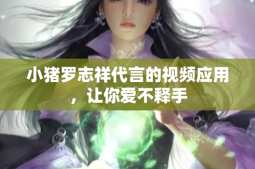 小猪罗志祥代言的视频应用，让你爱不释手
