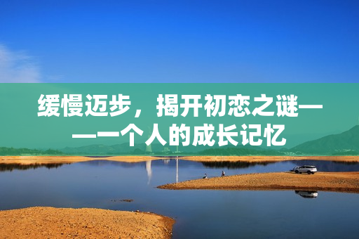缓慢迈步，揭开初恋之谜——一个人的成长记忆