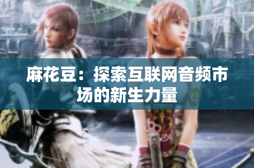 麻花豆：探索互联网音频市场的新生力量