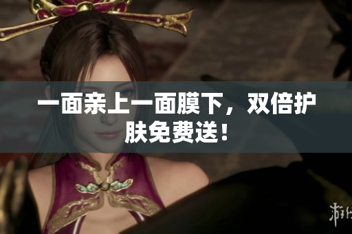 一面亲上一面膜下，双倍护肤免费送！