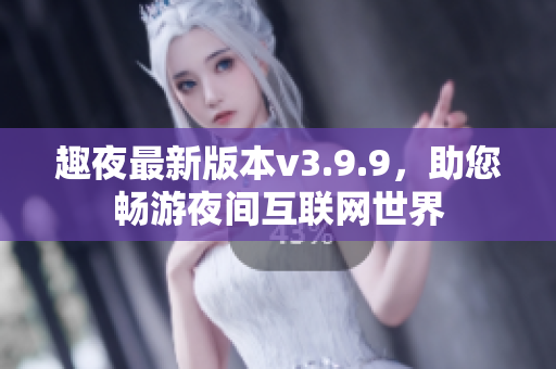 趣夜最新版本v3.9.9，助您畅游夜间互联网世界