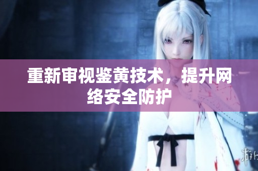 重新审视鉴黄技术，提升网络安全防护