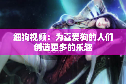 细狗视频：为喜爱狗的人们创造更多的乐趣