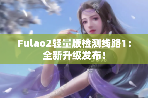 Fulao2轻量版检测线路1：全新升级发布！
