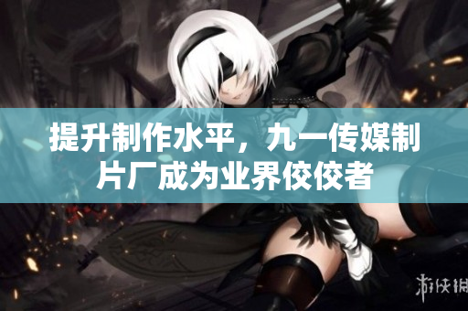 提升制作水平，九一传媒制片厂成为业界佼佼者