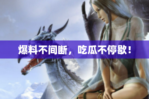 爆料不间断，吃瓜不停歇！
