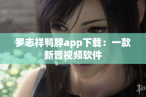 罗志祥鸭脖app下载：一款新晋视频软件