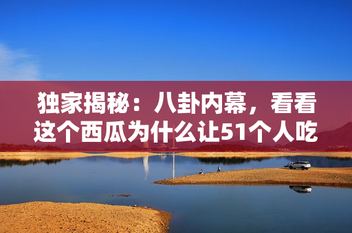 独家揭秘：八卦内幕，看看这个西瓜为什么让51个人吃了？