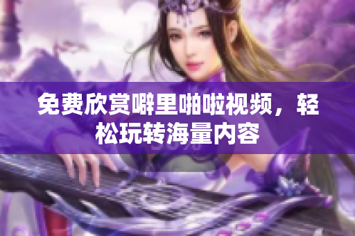 免费欣赏噼里啪啦视频，轻松玩转海量内容
