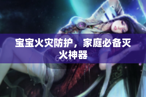 宝宝火灾防护，家庭必备灭火神器