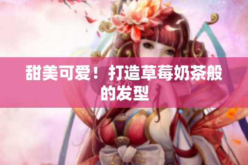 甜美可爱！打造草莓奶茶般的发型