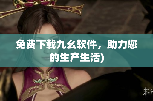 免费下载九幺软件，助力您的生产生活)
