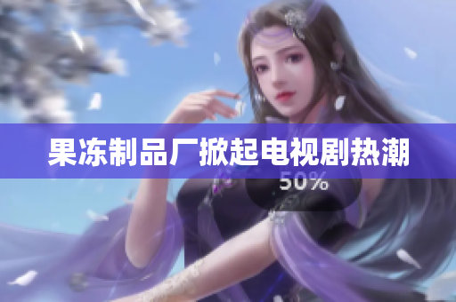 果冻制品厂掀起电视剧热潮