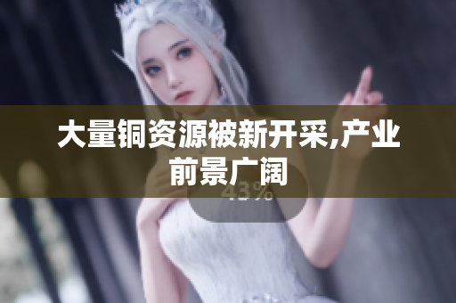 大量铜资源被新开采,产业前景广阔