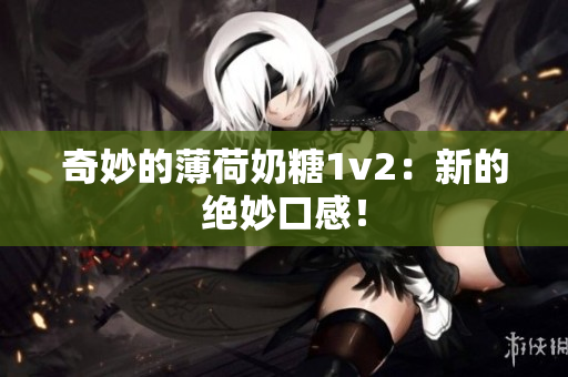 奇妙的薄荷奶糖1v2：新的绝妙口感！