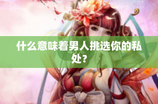 什么意味着男人挑选你的私处？