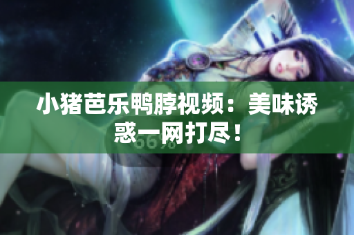 小猪芭乐鸭脖视频：美味诱惑一网打尽！