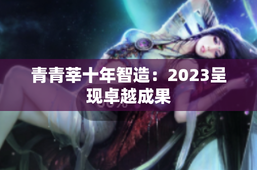 青青莘十年智造：2023呈现卓越成果