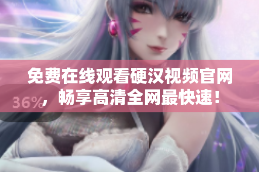 免费在线观看硬汉视频官网，畅享高清全网最快速！