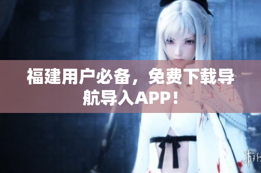 福建用户必备，免费下载导航导入APP！