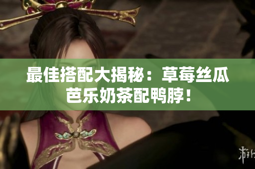 最佳搭配大揭秘：草莓丝瓜芭乐奶茶配鸭脖！