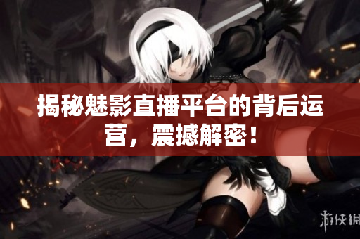 揭秘魅影直播平台的背后运营，震撼解密！