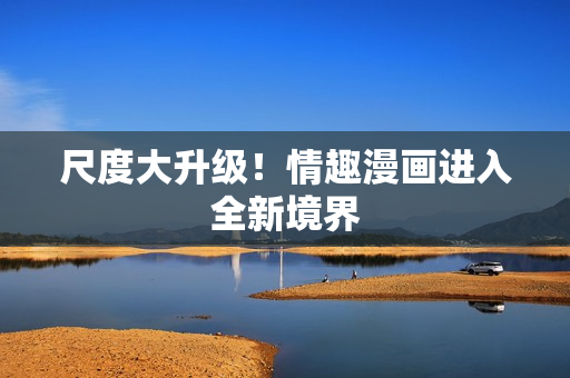 尺度大升级！情趣漫画进入全新境界