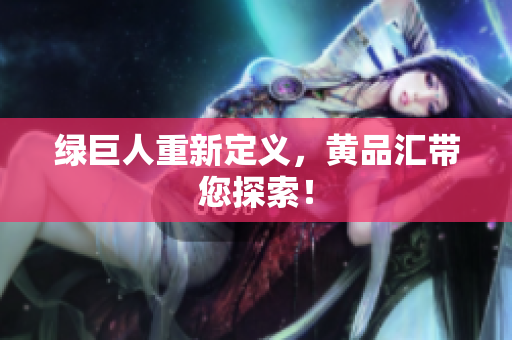 绿巨人重新定义，黄品汇带您探索！