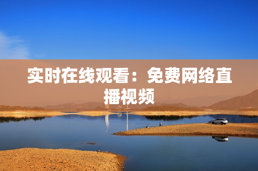 实时在线观看：免费网络直播视频