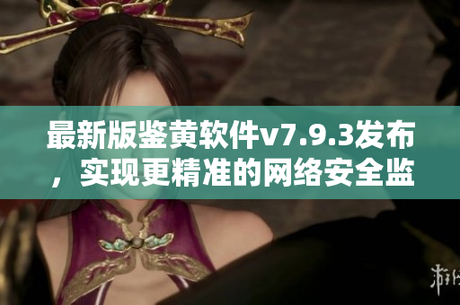 最新版鉴黄软件v7.9.3发布，实现更精准的网络安全监控