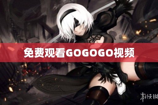 免费观看GOGOGO视频