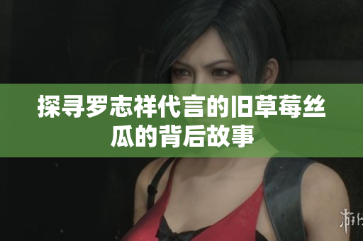 探寻罗志祥代言的旧草莓丝瓜的背后故事