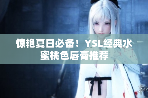 惊艳夏日必备！YSL经典水蜜桃色唇膏推荐