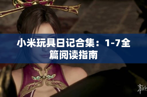 小米玩具日记合集：1-7全篇阅读指南