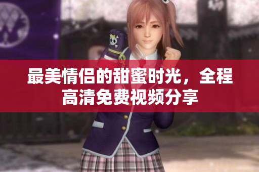 最美情侣的甜蜜时光，全程高清免费视频分享