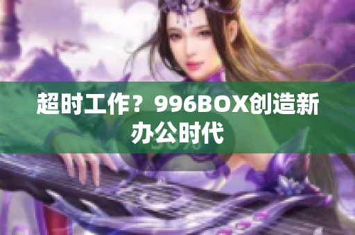 超时工作？996BOX创造新办公时代