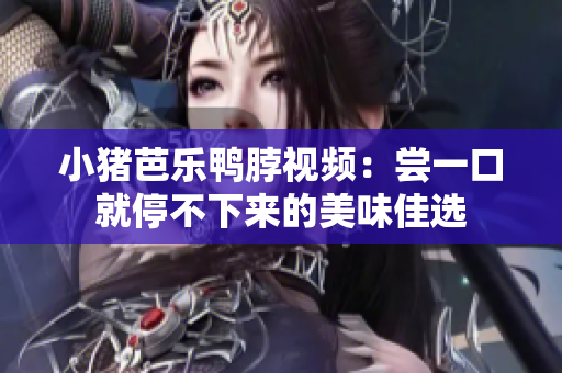 小猪芭乐鸭脖视频：尝一口就停不下来的美味佳选