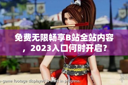 免费无限畅享B站全站内容，2023入口何时开启？