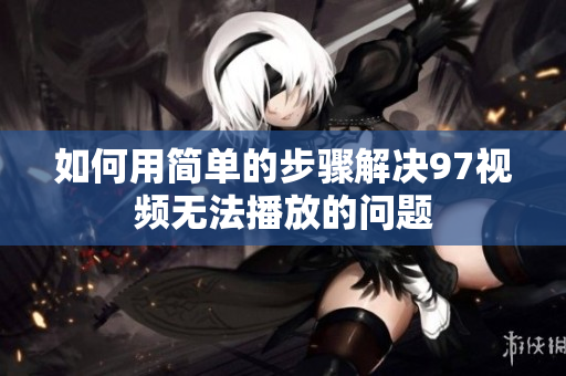 如何用简单的步骤解决97视频无法播放的问题