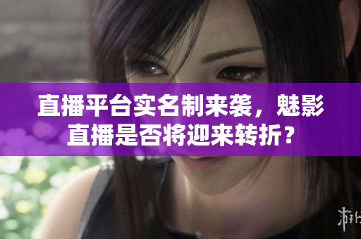 直播平台实名制来袭，魅影直播是否将迎来转折？