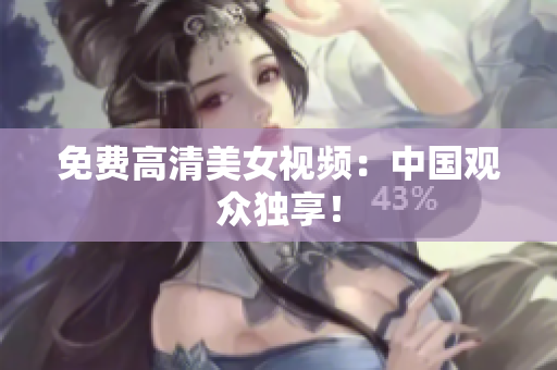 免费高清美女视频：中国观众独享！