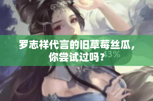 罗志祥代言的旧草莓丝瓜，你尝试过吗？