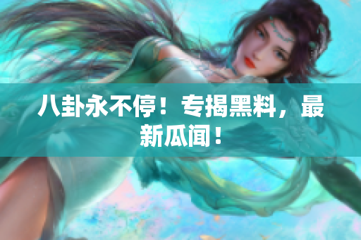 八卦永不停！专揭黑料，最新瓜闻！