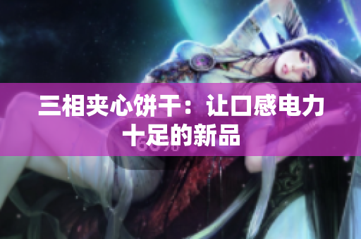 三相夹心饼干：让口感电力十足的新品