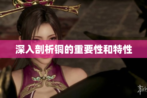 深入剖析铜的重要性和特性