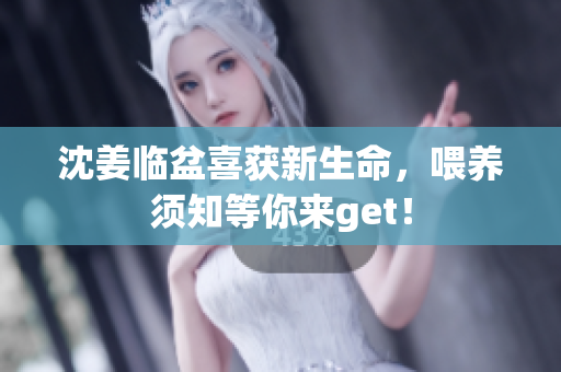 沈姜临盆喜获新生命，喂养须知等你来get！