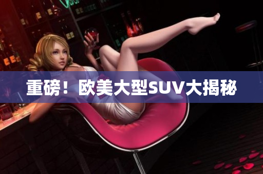 重磅！欧美大型SUV大揭秘