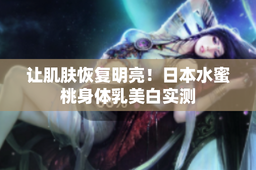 让肌肤恢复明亮！日本水蜜桃身体乳美白实测