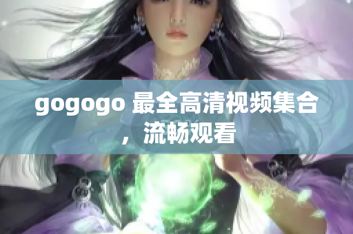 gogogo 最全高清视频集合，流畅观看